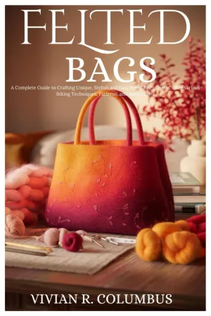 Felted Bags: A Complete Guide to Crafting Unique, Stylish and Easy felted bag projects using various felting Techniques, Patterns, and Inspirations Paperback  October 11, 2024